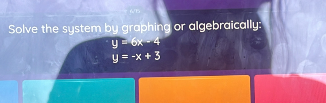 Solve the system by graphing or algebraically:
y=6x-4
y=-x+3