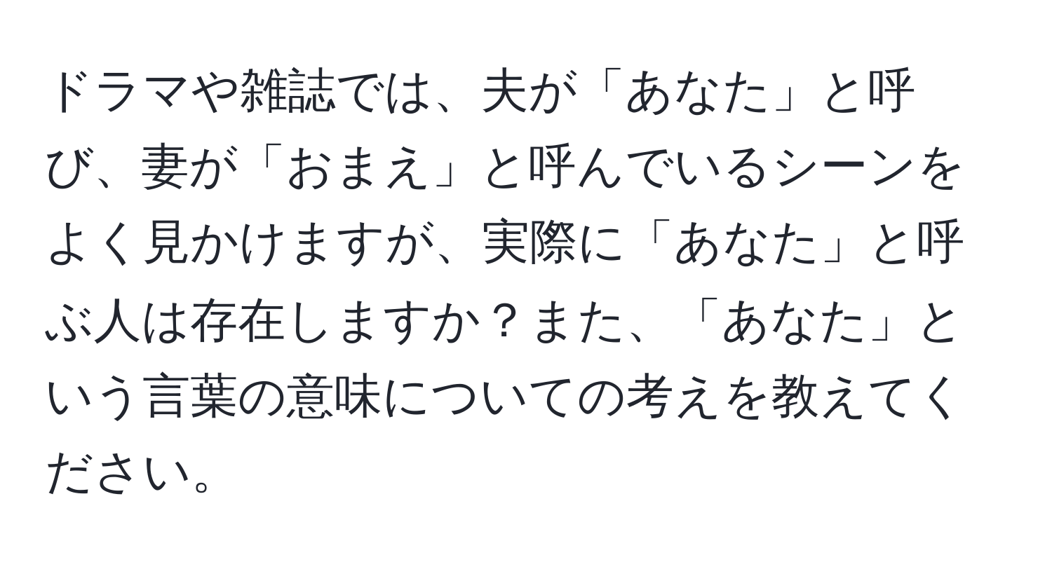 ドラマや雑誌では、夫が「あなた」と呼び、妻が「おまえ」と呼んでいるシーンをよく見かけますが、実際に「あなた」と呼ぶ人は存在しますか？また、「あなた」という言葉の意味についての考えを教えてください。