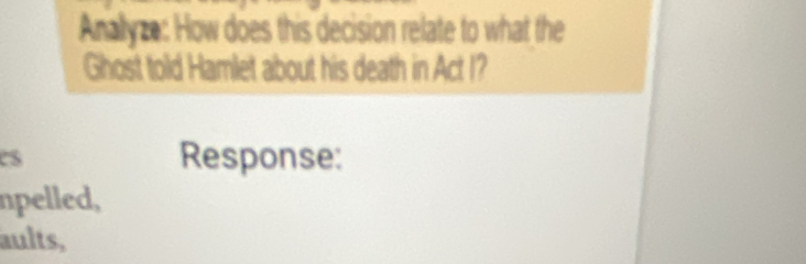 Anallyze: How does this decision relate to what the 
Ghost told Hamlet about his death in Act I? 
es Response: 
npelled, 
aults,