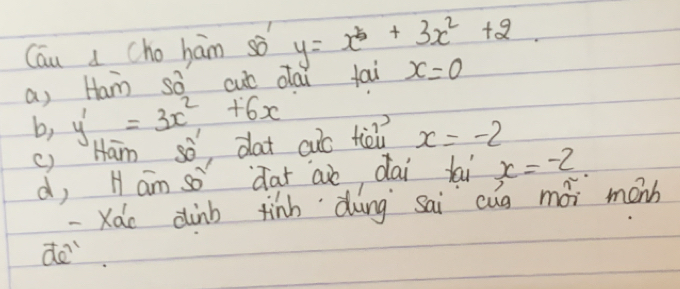 Cau a cho ham so y=x^5+3x^2+2
a, Hamn so cut oai tai x=0
b, y'=3x^2+6x
() Ham so dat cuó tièi x=-2
d, H ám so dat aio dai tai x=-2. 
-Xao dinb finh dung sai cug mói menh 
do.