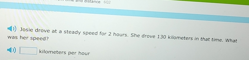 me and distance 602
Josie drove at a steady speed for 2 hours. She drove 130 kilometers in that time. What 
was her speed? 
) □ k ilometers per hour