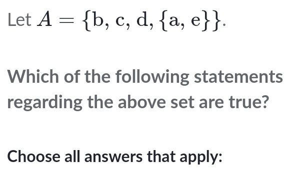 Let A= b,c,d, a,e . 
Which of the following statements 
regarding the above set are true? 
Choose all answers that apply: