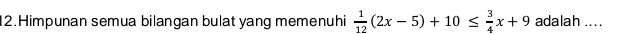 Himpunan semua bilangan bulat yang memenuhi  1/12 (2x-5)+10≤  3/4 x+9 adalah ....