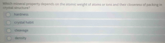 Which mineral property depends on the atomic weight of atoms or ions and their closeness of packing in
crystal structure?
hardness
crystal habit
cleavage
density