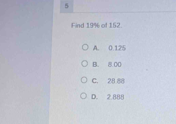 Find 19% of 152.
A. 0.125
B. 8.00
C. 28.88
D. 2.888