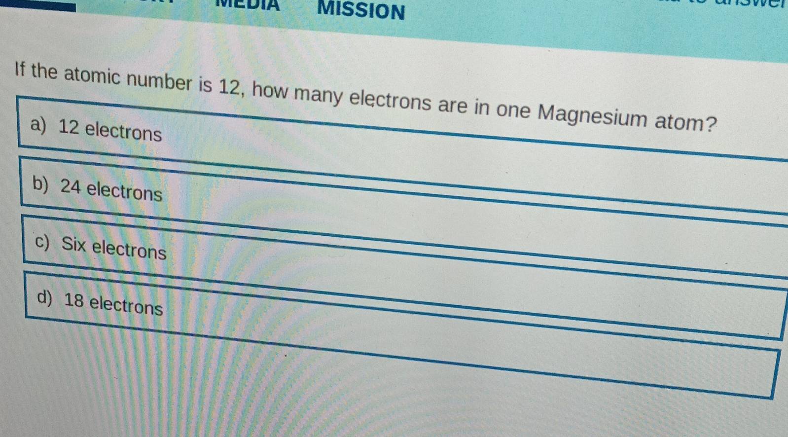 IEDIA MISSION
a
If the atomic number is 12, how many electrons are in one Magnesium atom?
a) 12 electrons
b) 24 electrons
c) Six electrons
d) 18 electrons