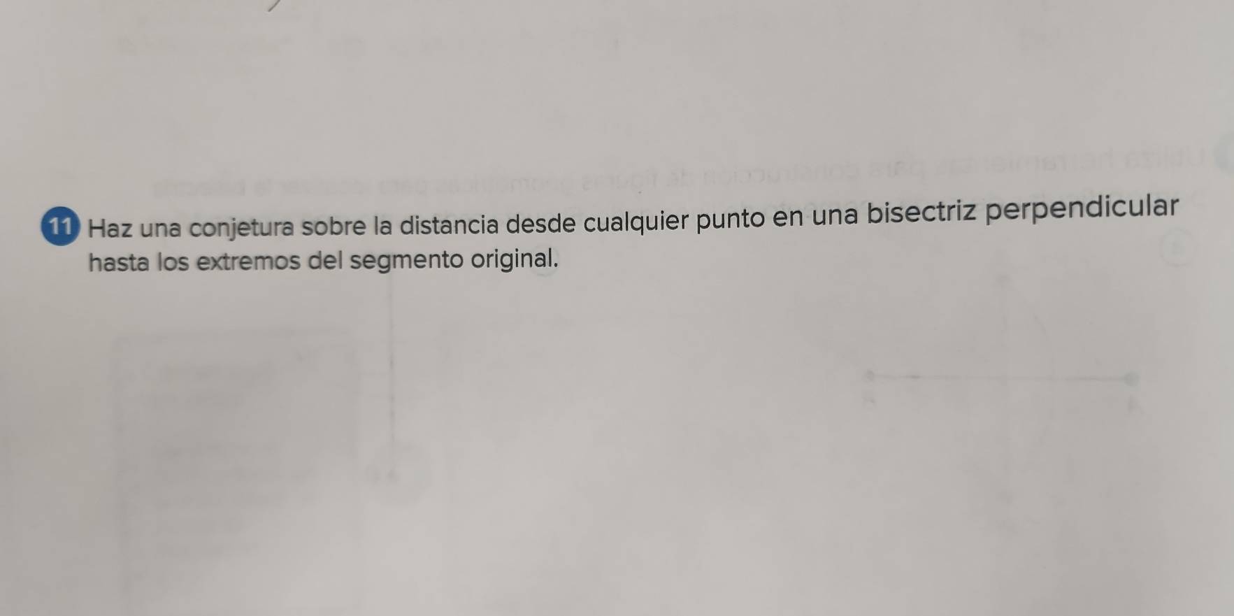 Haz una conjetura sobre la distancia desde cualquier punto en una bisectriz perpendicular 
hasta los extremos del segmento original.