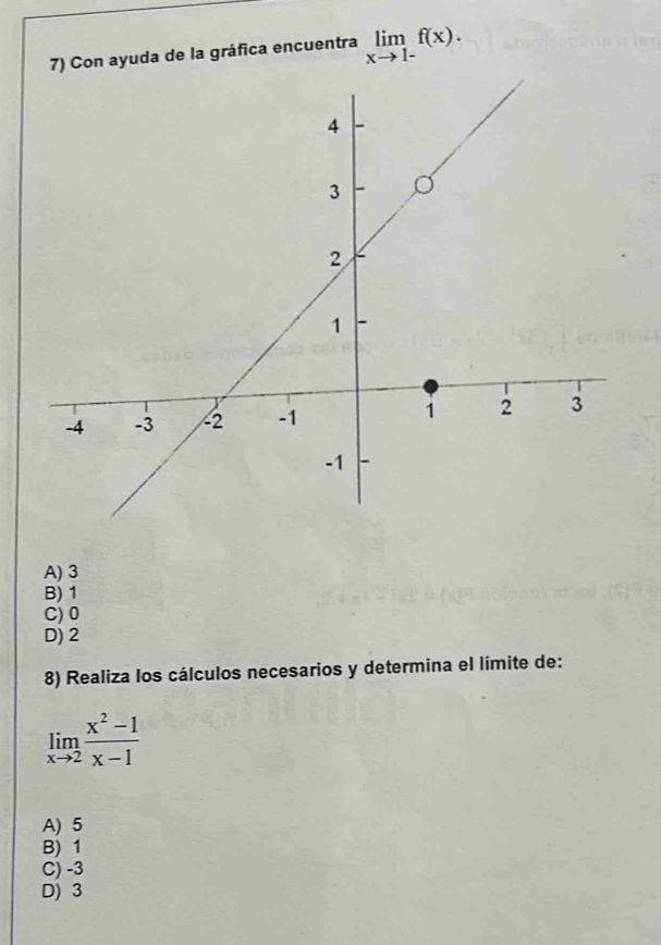 Con ayuda de la gráfica encuentra limlimits _xto 1-f(x).
A) 3
B) 1
C) 0
D) 2
8) Realiza los cálculos necesarios y determina el límite de:
limlimits _xto 2 (x^2-1)/x-1 
A) 5
B) 1
C) -3
D) 3