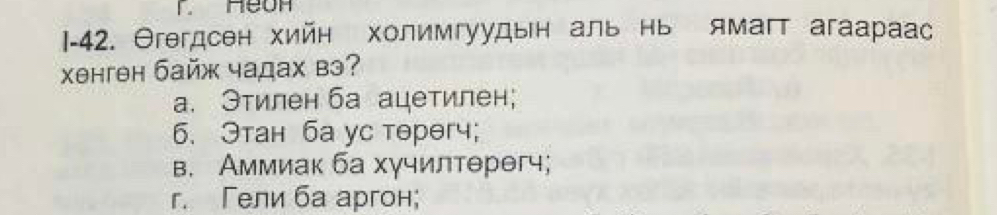 1-42. Θгегдсен хийн холимгуудын аль нь ямагт агаараас
Xенгθн байж чадах вэ?
a. Этилен ба ацетилен;
6. Этан ба уc терθгч;
в. Аммиак ба хучилтерегч;
r. Гели ба аргон;