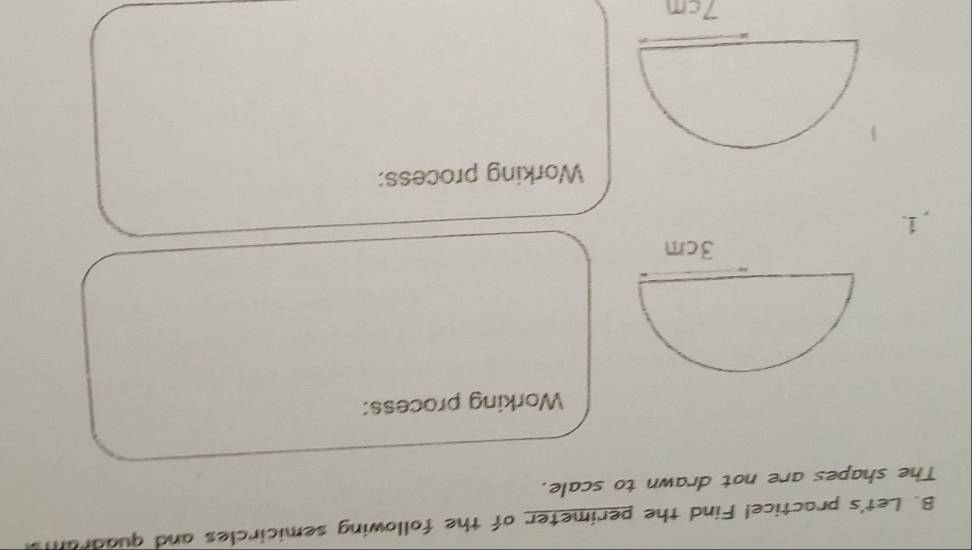 Let's practice! Find the perimeter of the following semicircles and quadrants 
The shapes are not drawn to scale. 
Working process: 
1. 
Working process:
7cm