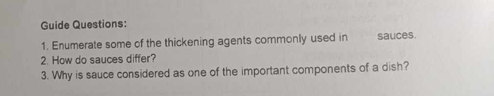 Guide Questions: 
1. Enumerate some of the thickening agents commonly used in sauces. 
2. How do sauces differ? 
3. Why is sauce considered as one of the important components of a dish?