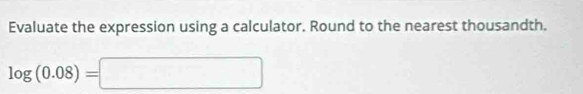 Evaluate the expression using a calculator. Round to the nearest thousandth.
log (0.08)=□