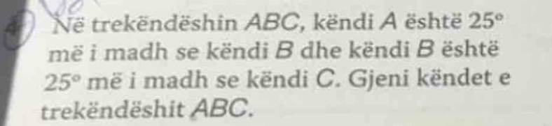 Në trekëndëshin ABC, këndi A është 25°
më i madh se këndi B dhe këndi B është
25° më i madh se këndi C. Gjeni këndet e 
trekëndëshit ABC.