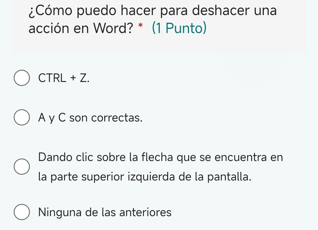 ¿Cómo puedo hacer para deshacer una
acción en Word? * (1 Punto)
CTRL + Z.
A y C son correctas.
Dando clic sobre la flecha que se encuentra en
la parte superior izquierda de la pantalla.
Ninguna de las anteriores