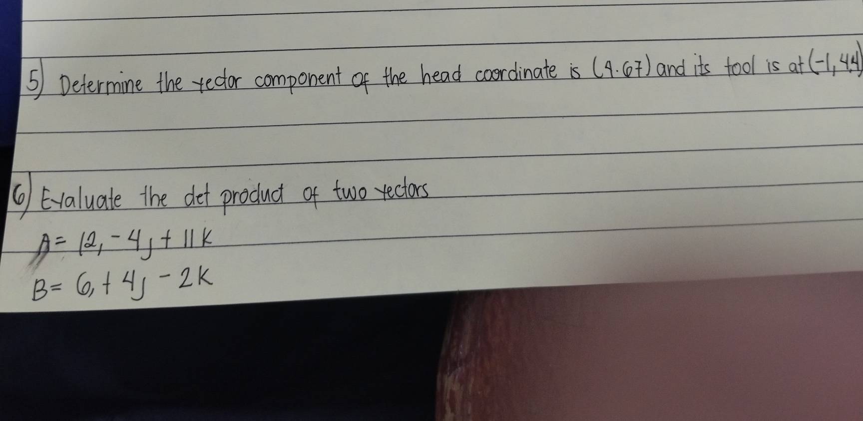 ⑤) Determine the redor component of the head coordinate is (4.67) and its tool is at (-1,4.4)
6) Evaluate the det product of two rectors
A=12,-4,+11k
B=6,+4, -2k