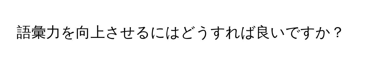 語彙力を向上させるにはどうすれば良いですか？