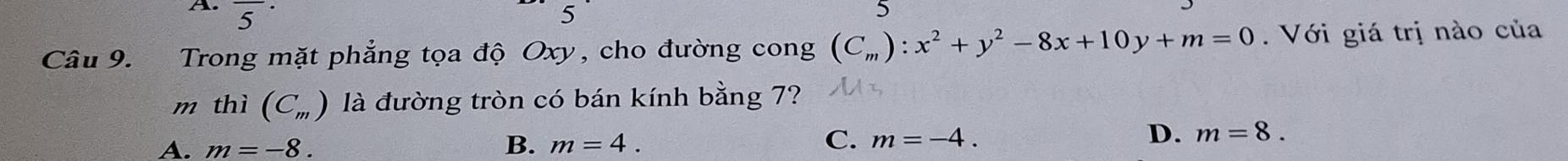 overline 5^((·) 
5
5
Câu 9. Trong mặt phẳng tọa độ Oxy, cho đường cong (C_m)):x^2+y^2-8x+10y+m=0. Với giá trị nào của
m thì (C_m) là đường tròn có bán kính bằng 7?
A. m=-8. B. m=4. C. m=-4.
D. m=8.