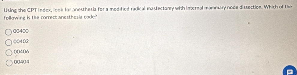 Using the CPT Index, look for anesthesia for a modified radical mastectomy with internal mammary node dissection. Which of the
following is the correct anesthesia code?
00400
00402
00406
00404