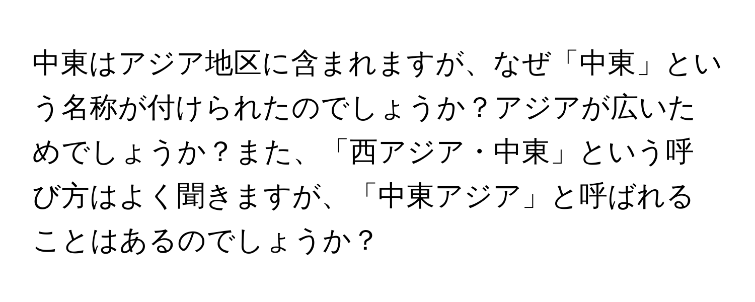 中東はアジア地区に含まれますが、なぜ「中東」という名称が付けられたのでしょうか？アジアが広いためでしょうか？また、「西アジア・中東」という呼び方はよく聞きますが、「中東アジア」と呼ばれることはあるのでしょうか？