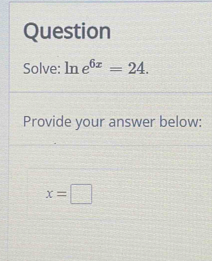 Question 
Solve: ln e^(6x)=24. 
Provide your answer below:
x=□