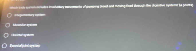 Which body system includes involuntary movements of pumping blood and moving food through the digestive system? (4 points)
integumentary system
Muscular system
Skeletal system
Synovial joint system