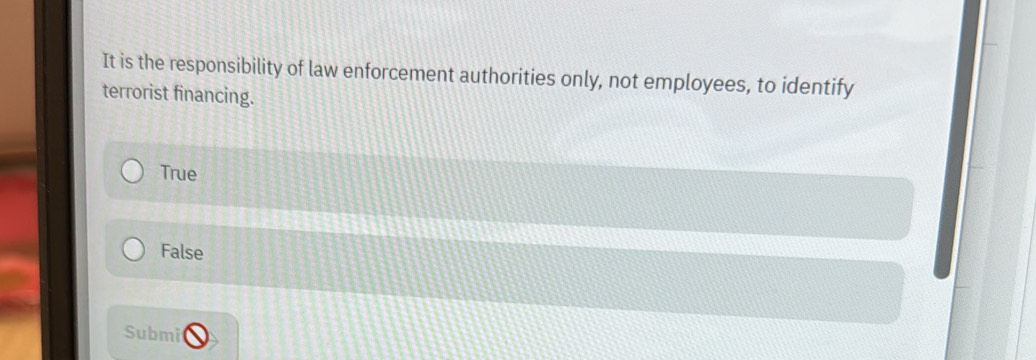 It is the responsibility of law enforcement authorities only, not employees, to identify
terrorist financing.
True
False
Submi