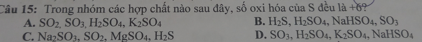 Trong nhóm các hợp chất nào sau đây, số oxi hóa của S đều 1dot a+6
A. SO_2,SO_3,H_2SO_4, K_2SO_4 B. H_2S, H_2SO_4, NaHSO_4, SO_3
C. Na_2SO_3, SO_2, MgSO_4, H_2S D. SO_3, H_2SO_4, K_2SO_4, NaHSO_4