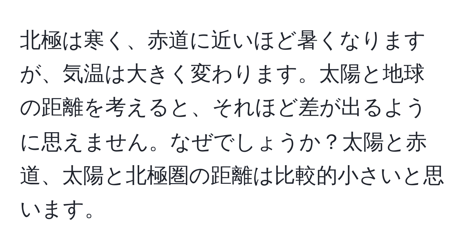 北極は寒く、赤道に近いほど暑くなりますが、気温は大きく変わります。太陽と地球の距離を考えると、それほど差が出るように思えません。なぜでしょうか？太陽と赤道、太陽と北極圏の距離は比較的小さいと思います。