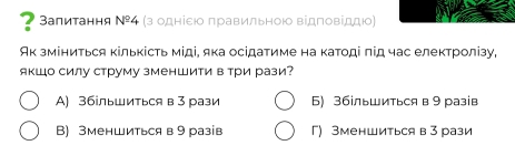 ? Запитання N^(_ circ)4 (з одніεю πравильною відπовіддю)
Ак зміниться кількість міді, яка осідатиме на катоді πід час електролізу
якШо силу струму зменШити в три рази?
A) 3більшиться в 3 рази Б) 36ільшиться в 9 разів
В) Зменшиться в 9 разів Г) Зменшиться в 3 рази