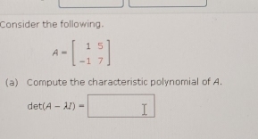 Consider the following.
A=beginbmatrix 1&5 -1&7endbmatrix
(a) Compute the characteristic polynomial of A.
det(A-lambda I)=□