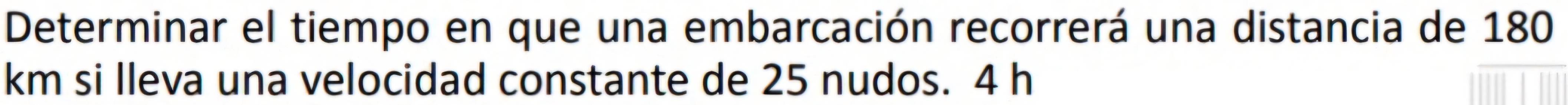 Determinar el tiempo en que una embarcación recorrerá una distancia de 180
km si lleva una velocidad constante de 25 nudos. 4 h