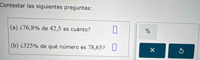 Contestar las siguientes preguntas: 
(a) ¿ 76,8% de 42,5 es cuánto? %
(b) ¿ 325% de qué número es 78,65? 
×