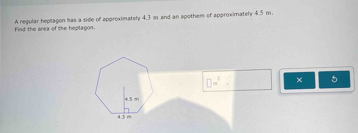 A regular heptagon has a side of approximately 4.3 m and an apothem of approximately 4.5 m. 
Find the area of the heptagon.
□ m^2
×