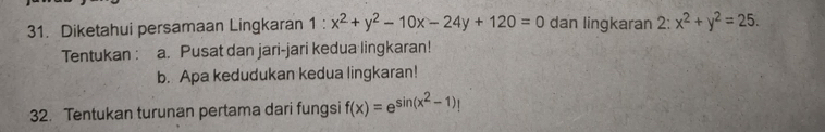 Diketahui persamaan Lingkaran 1:x^2+y^2-10x-24y+120=0 dan lingkaran 2:x^2+y^2=25. 
Tentukan : a. Pusat dan jari-jari kedua lingkaran!
b. Apa kedudukan kedua lingkaran!
32. Tentukan turunan pertama dari fungsi f(x)=e^(sin (x^2)-1)!