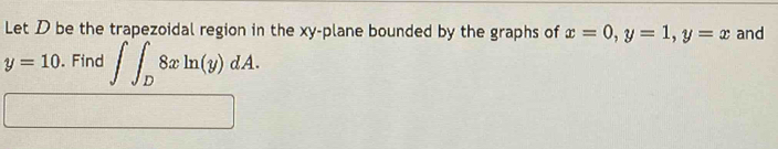 Let D be the trapezoidal region in the xy -plane bounded by the graphs of x=0, y=1, y=x and
y=10. Find ∈t ∈t _D8xln (y)dA.