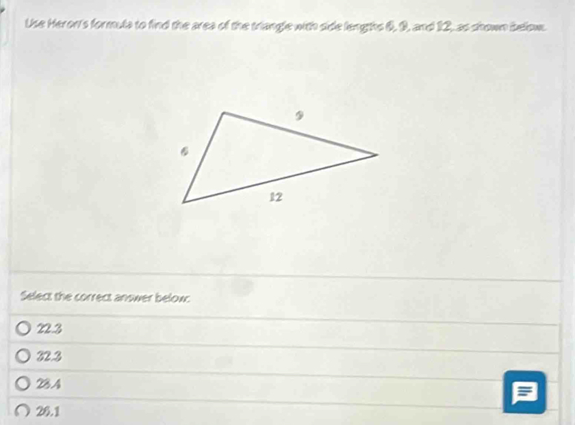 Use Heron's formula to find the area of the triangle with side lengths 6, 9, and 12, as shown below.
Select the correct answer belowc
22.3
823
23.4
26.1