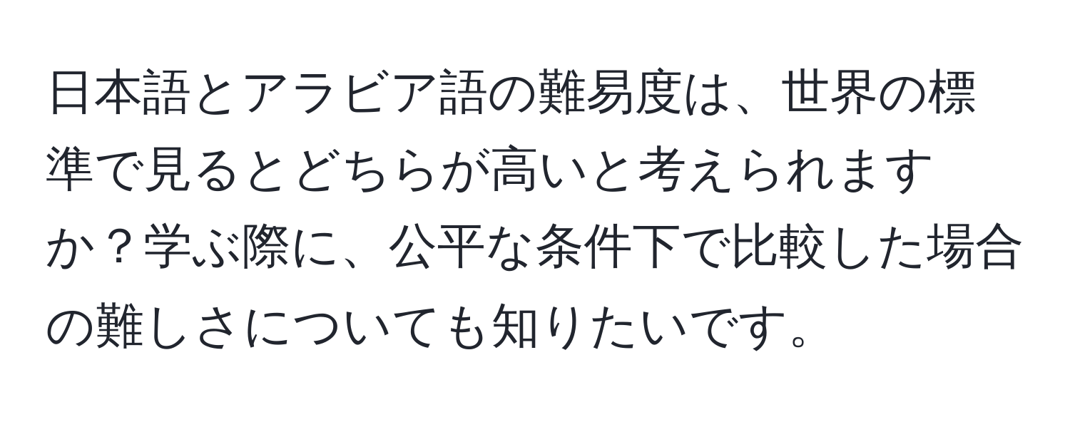 日本語とアラビア語の難易度は、世界の標準で見るとどちらが高いと考えられますか？学ぶ際に、公平な条件下で比較した場合の難しさについても知りたいです。