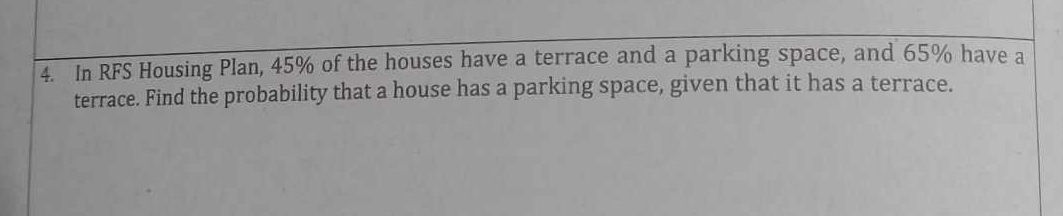 In RFS Housing Plan, 45% of the houses have a terrace and a parking space, and 65% have a 
terrace. Find the probability that a house has a parking space, given that it has a terrace.