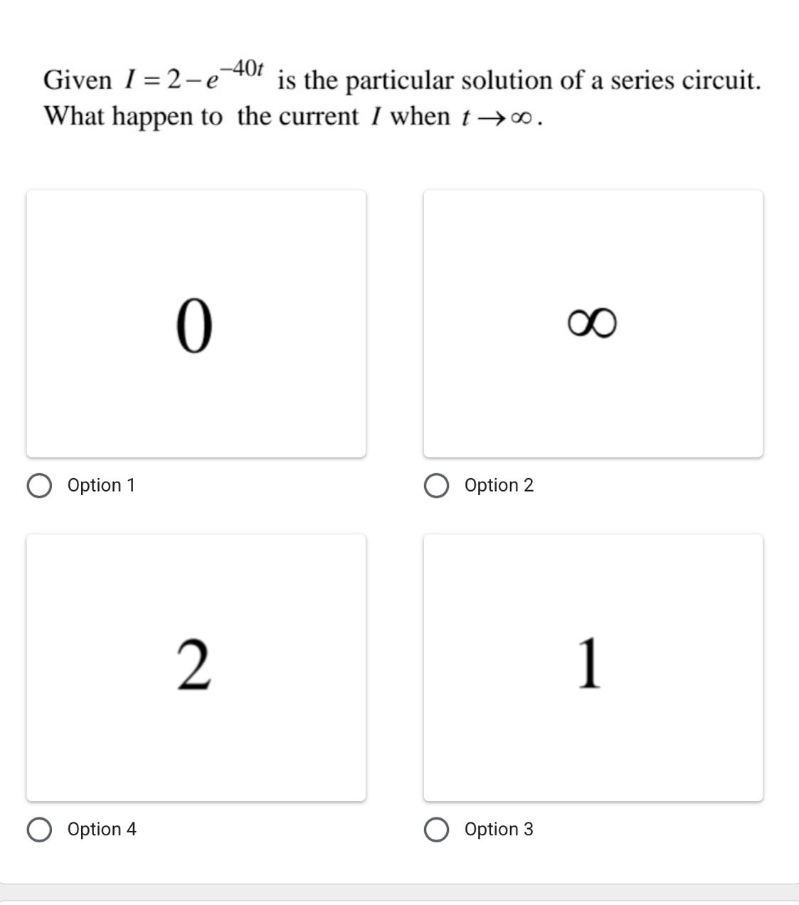 Given I=2-e^(-40t) is the particular solution of a series circuit.
What happen to the current I when tto ∞ .
0
Option 1 Option 2
2
1
Option 4 Option 3