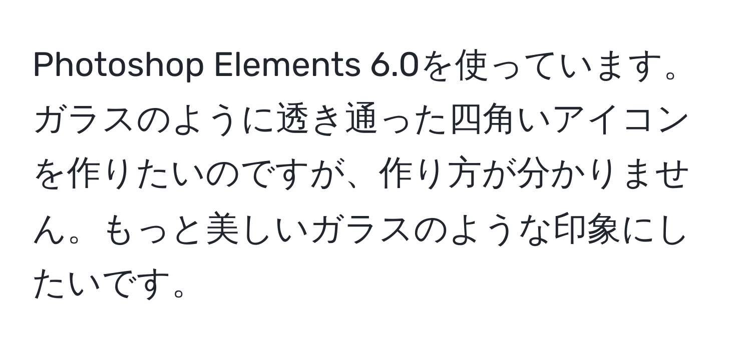 Photoshop Elements 6.0を使っています。ガラスのように透き通った四角いアイコンを作りたいのですが、作り方が分かりません。もっと美しいガラスのような印象にしたいです。