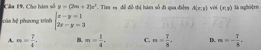 Cho hàm số y=(2m+2)x^2. Tìm m đề đồ thị hàm số đi qua điểm A(x;y) với (x;y) là nghiệm
của hệ phương trình beginarrayl x-y=1 2x-y=3endarray.
A. m= 7/4 . m= 1/4 . m= 7/8 . m=- 7/8 . 
B.
C.
D.