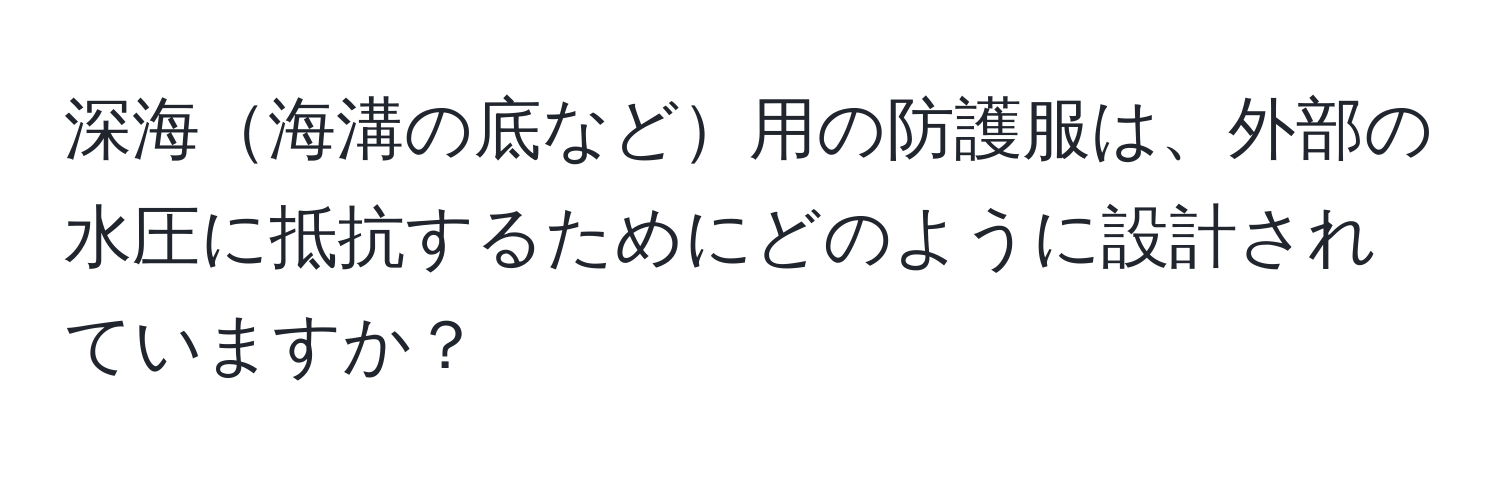 深海海溝の底など用の防護服は、外部の水圧に抵抗するためにどのように設計されていますか？