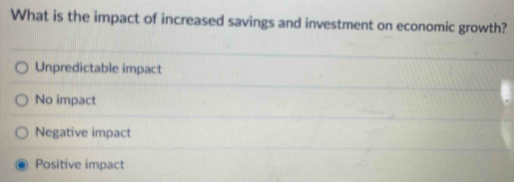 What is the impact of increased savings and investment on economic growth?
Unpredictable impact
No impact
Negative impact
Positive impact