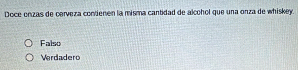 Doce onzas de cerveza contienen la misma cantidad de alcohol que una onza de whiskey.
Falso
Verdadero