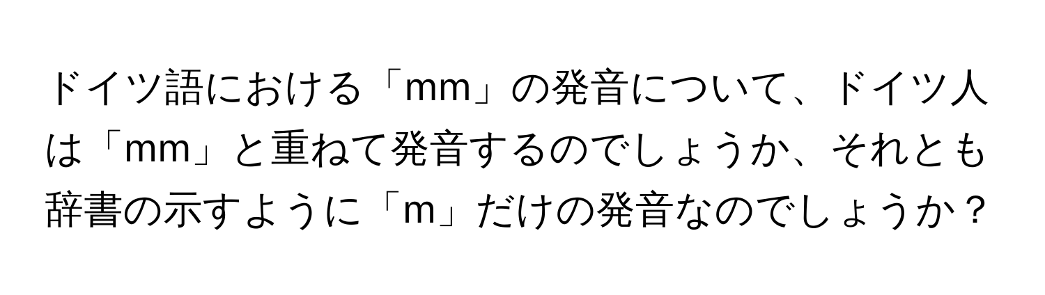 ドイツ語における「mm」の発音について、ドイツ人は「mm」と重ねて発音するのでしょうか、それとも辞書の示すように「m」だけの発音なのでしょうか？