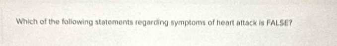 Which of the following statements regarding symptoms of heart attack is FALSE?