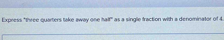 Express "three quarters take away one half" as a single fraction with a denominator of 4.