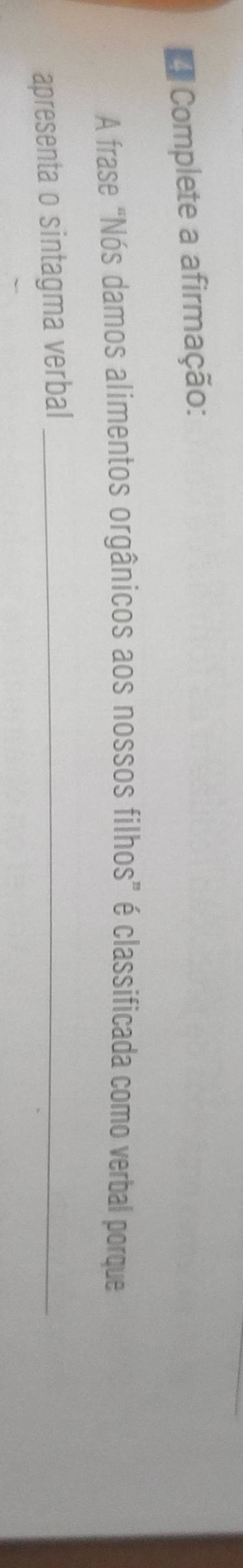 Complete a afirmação: 
A frase “Nós damos alimentos orgânicos aos nossos filhos” é classificada como verbal porque 
apresenta o sintagma verbal_