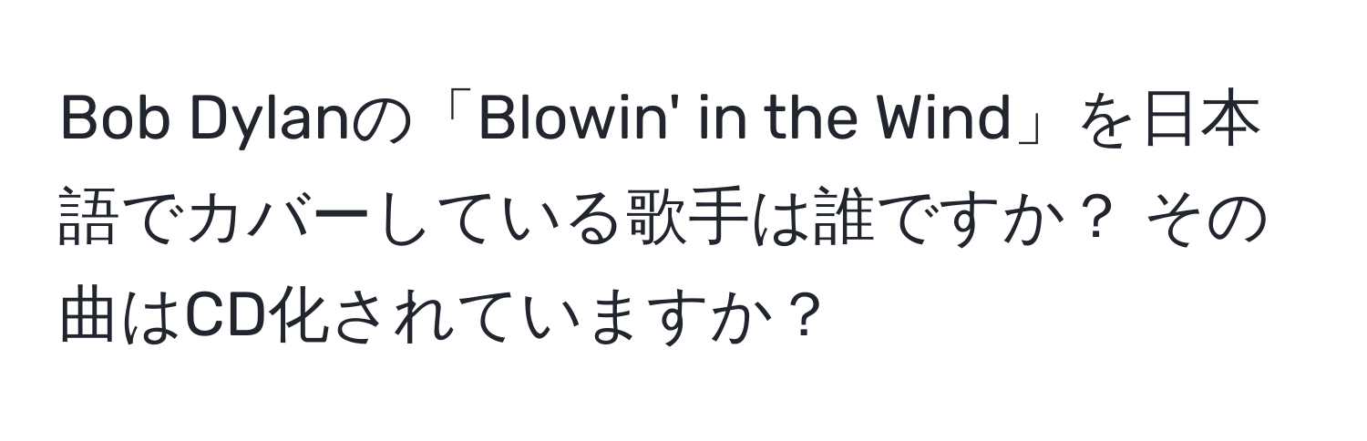 Bob Dylanの「Blowin' in the Wind」を日本語でカバーしている歌手は誰ですか？ その曲はCD化されていますか？