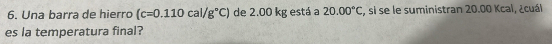 Una barra de hierro (c=0.110cal/g°C) de 2.00 kg está a 20.00°C 2, si se le suministran 20.00 Kcal, ¿cuál 
es la temperatura final?